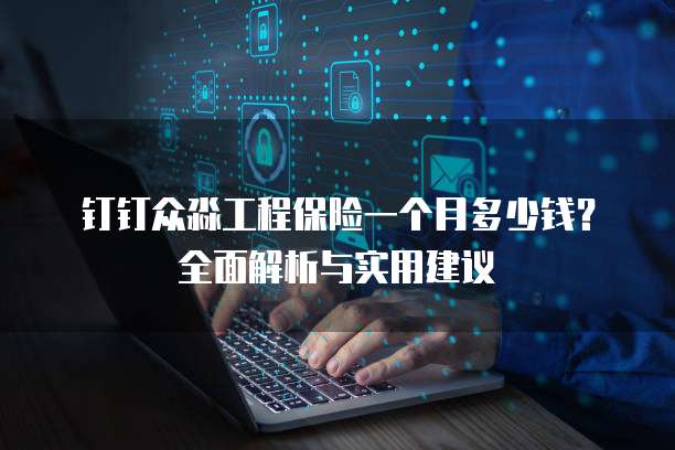 钉钉众淼工程保险一个月多少钱?全面解析与实用建议