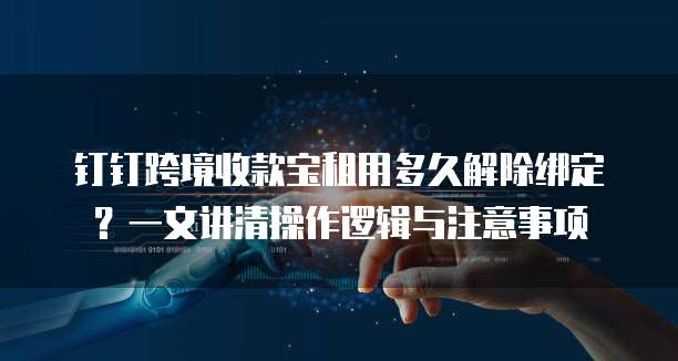 钉钉跨境收款宝租用多久解除绑定?一文讲清操作逻辑与注意事项