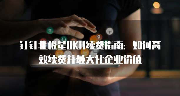 钉钉北极星OKR续费指南：如何高效续费并最大化企业价值
