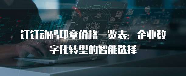 钉钉动码印章价格一览表:企业数字化转型的智能选择