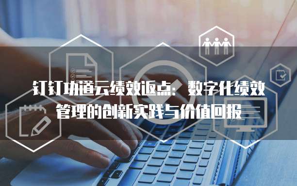 钉钉功道云绩效返点:数字化绩效管理的创新实践与价值回报