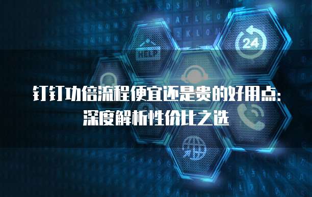 钉钉功倍流程便宜还是贵的好用点:深度解析性价比之选