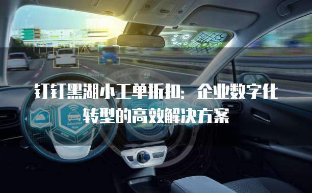钉钉黑湖小工单折扣:企业数字化转型的高效解决方案