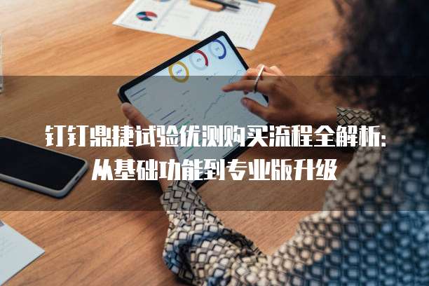 钉钉鼎捷试验优测购买流程全解析:从基础功能到专业版升级
