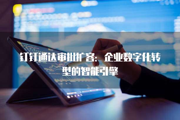 钉钉通达审批扩容:企业数字化转型的智能引擎