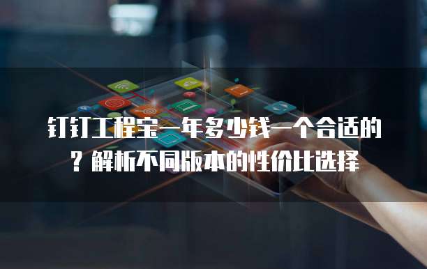 钉钉工程宝一年多少钱一个合适的?解析不同版本的性价比选择