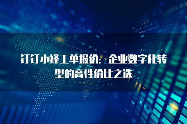 钉钉小蜂工单报价：企业数字化转型的高性价比之选