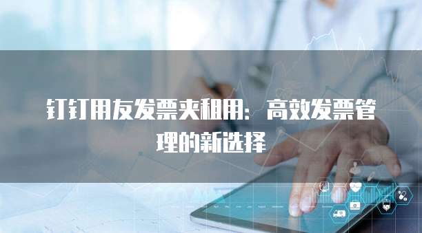 钉钉用友发票夹租用:高效发票管理的新选择