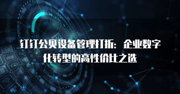 钉钉公贝设备管理打折:企业数字化转型的高性价比之选