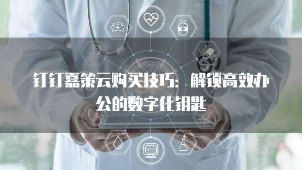 钉钉嘉策云购买技巧:解锁高效办公的数字化钥匙