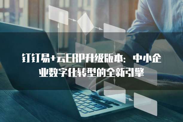 钉钉易+云ERP升级版本：中小企业数字化转型的全新引擎