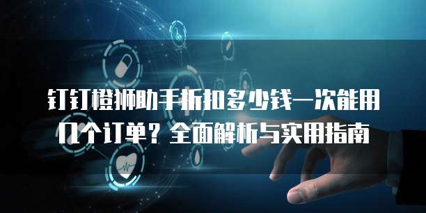 钉钉橙狮助手折扣多少钱一次能用几个订单?全面解析与实用指南