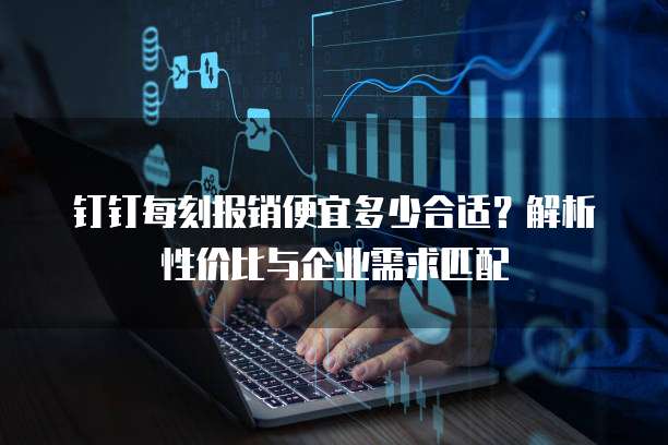 钉钉每刻报销便宜多少合适？解析性价比与企业需求匹配