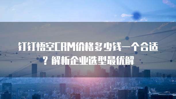 钉钉悟空CRM价格多少钱一个合适?解析企业选型最优解