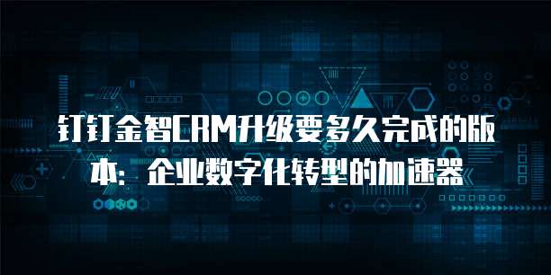 钉钉金智CRM升级要多久完成的版本:企业数字化转型的加速器