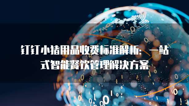 钉钉小猪用品收费标准解析：一站式智能餐饮管理解决方案