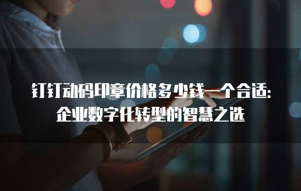 钉钉动码印章价格多少钱一个合适:企业数字化转型的智慧之选