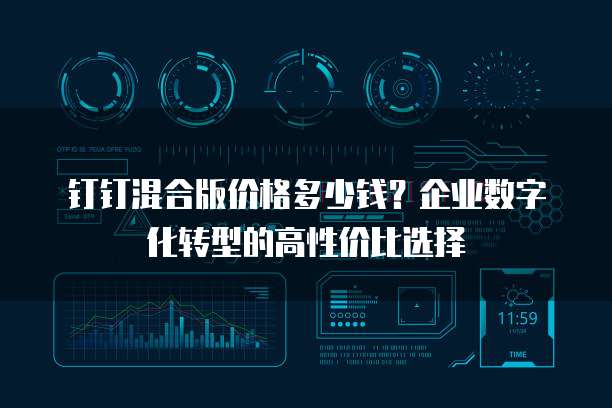 钉钉混合版价格多少钱?企业数字化转型的高性价比选择