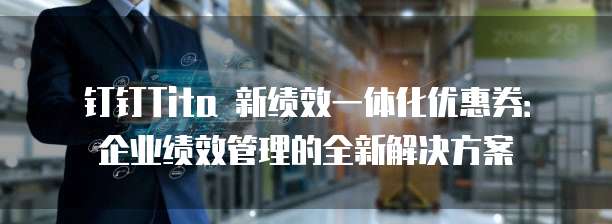 钉钉Tita 新绩效一体化优惠券:企业绩效管理的全新解决方案