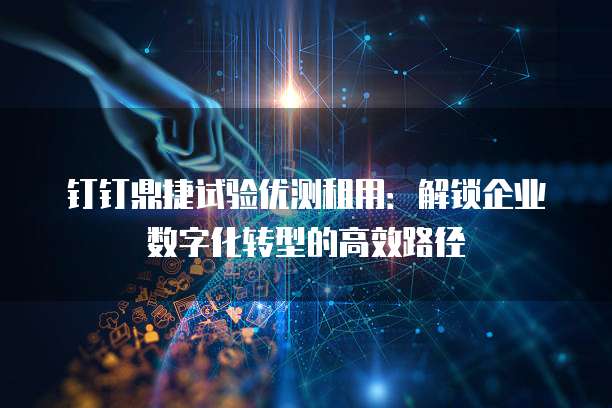 钉钉鼎捷试验优测租用:解锁企业数字化转型的高效路径