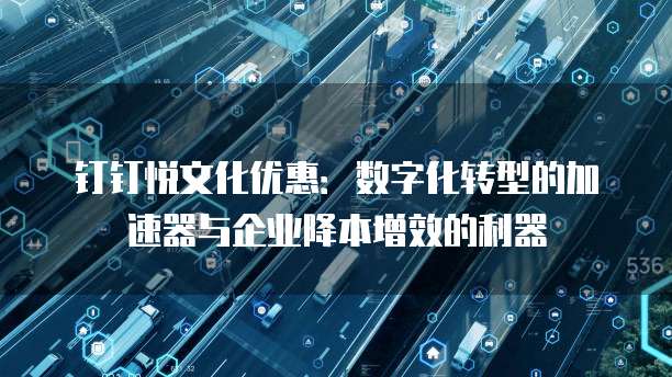 钉钉悦文化优惠:数字化转型的加速器与企业降本增效的利器