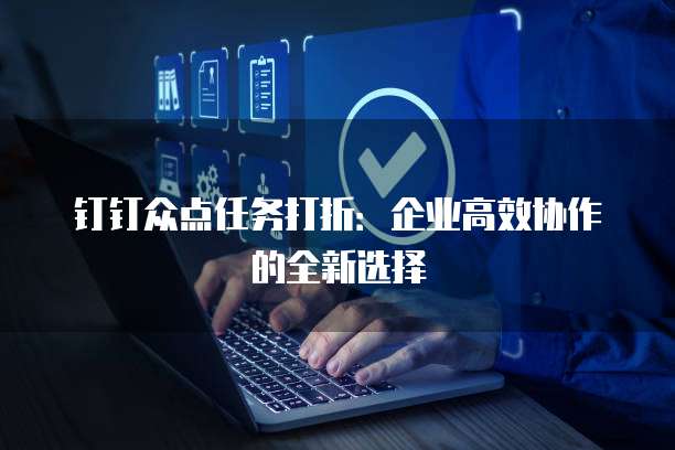 钉钉众点任务打折:企业高效协作的全新选择
