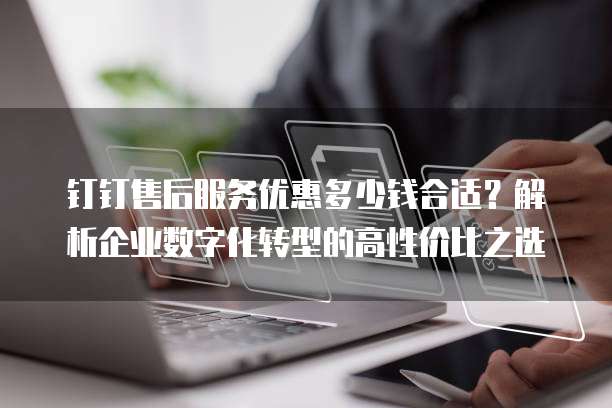 钉钉售后服务优惠多少钱合适?解析企业数字化转型的高性价比之选
