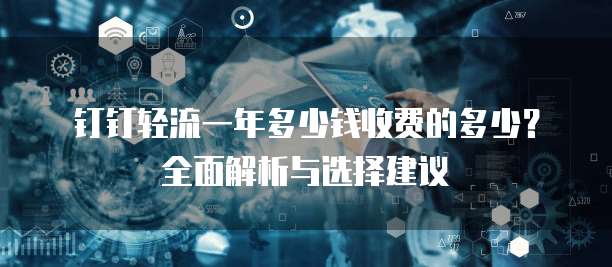 钉钉轻流一年多少钱收费的多少?全面解析与选择建议