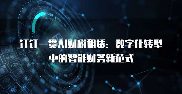 钉钉一贯AI财税租赁:数字化转型中的智能财务新范式