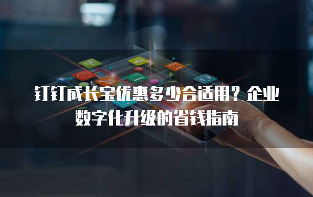 钉钉成长宝优惠多少合适用？企业数字化升级的省钱指南
