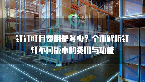 钉钉盯目费用是多少？全面解析钉钉不同版本的费用与功能