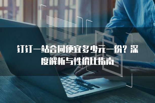 钉钉一站合同便宜多少元一份?深度解析与性价比指南