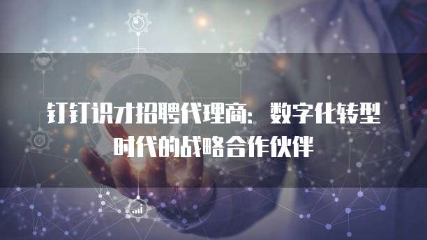 钉钉识才招聘代理商:数字化转型时代的战略合作伙伴