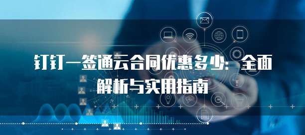 钉钉一签通云合同优惠多少:全面解析与实用指南