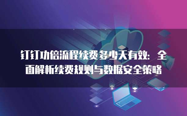 钉钉功倍流程续费多少天有效:全面解析续费规则与数据安全策略