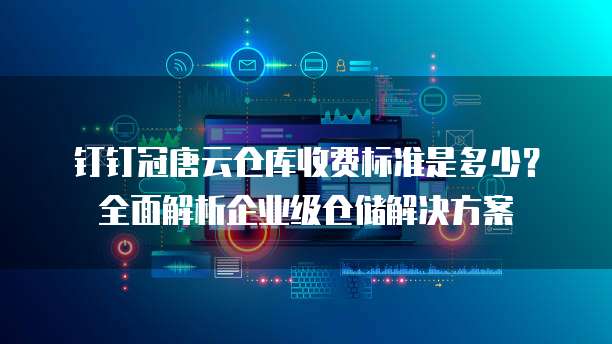 钉钉冠唐云仓库收费标准是多少？全面解析企业级仓储解决方案