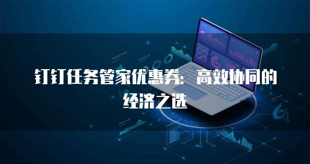 钉钉任务管家优惠券:高效协同的经济之选