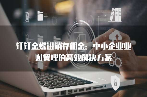 钉钉金蝶进销存佣金:中小企业业财管理的高效解决方案