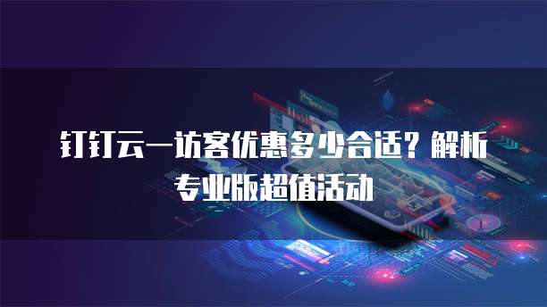 钉钉云一访客优惠多少合适？解析专业版超值活动