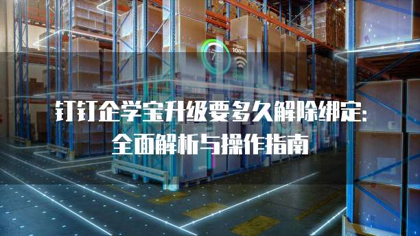 钉钉企学宝升级要多久解除绑定:全面解析与操作指南