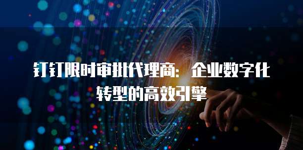 钉钉限时审批代理商:企业数字化转型的高效引擎