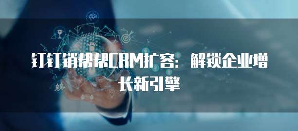 钉钉销帮帮CRM扩容：解锁企业增长新引擎