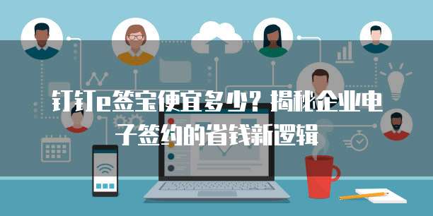 钉钉e签宝便宜多少？揭秘企业电子签约的省钱新逻辑