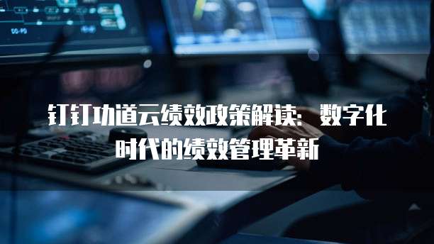 钉钉功道云绩效政策解读：数字化时代的绩效管理革新