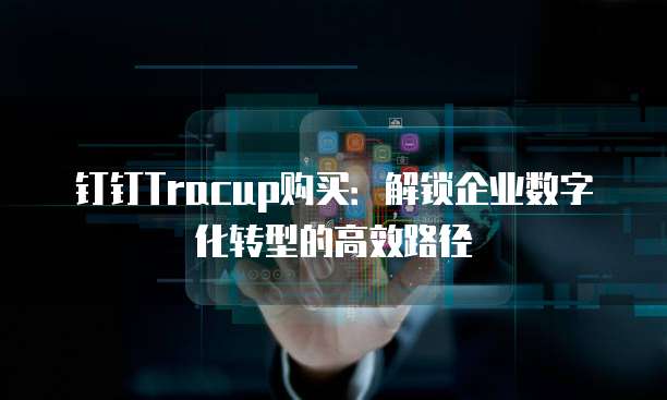 钉钉Tracup购买:解锁企业数字化转型的高效路径