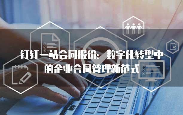 钉钉一站合同报价:数字化转型中的企业合同管理新范式