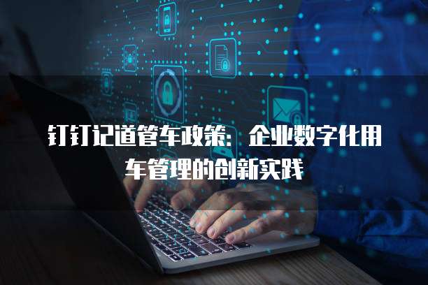 钉钉记道管车政策:企业数字化用车管理的创新实践