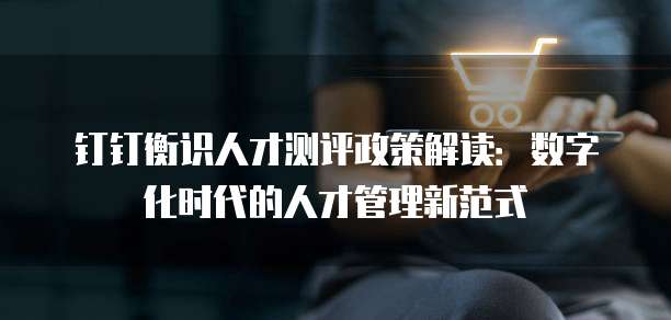 钉钉衡识人才测评政策解读:数字化时代的人才管理新范式