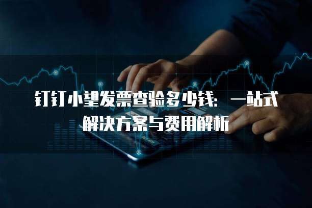 钉钉小望发票查验多少钱:一站式解决方案与费用解析