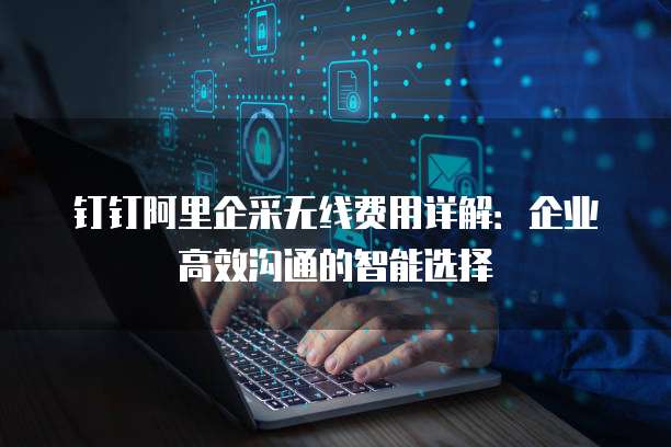 钉钉阿里企采无线费用详解：企业高效沟通的智能选择